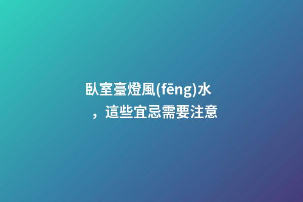 臥室臺燈風(fēng)水，這些宜忌需要注意